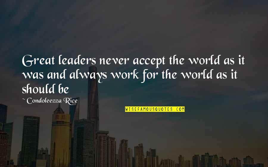 Leader Work Quotes By Condoleezza Rice: Great leaders never accept the world as it