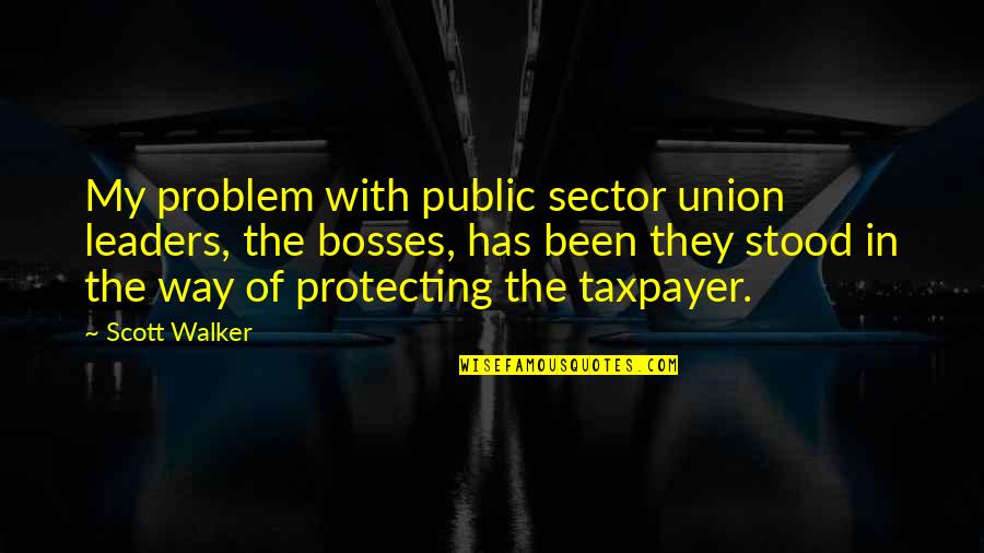 Leaders And Bosses Quotes By Scott Walker: My problem with public sector union leaders, the