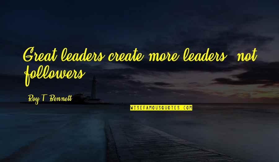 Leaders And Their Followers Quotes By Roy T. Bennett: Great leaders create more leaders, not followers.