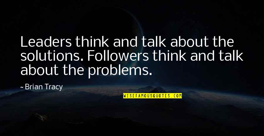 Leaders Followers Quotes By Brian Tracy: Leaders think and talk about the solutions. Followers