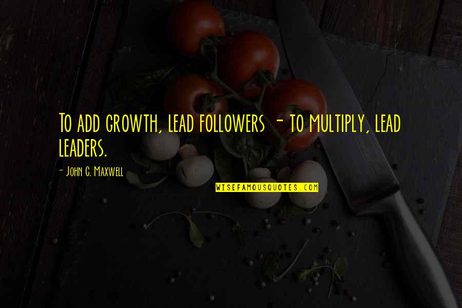 Leaders Followers Quotes By John C. Maxwell: To add growth, lead followers - to multiply,