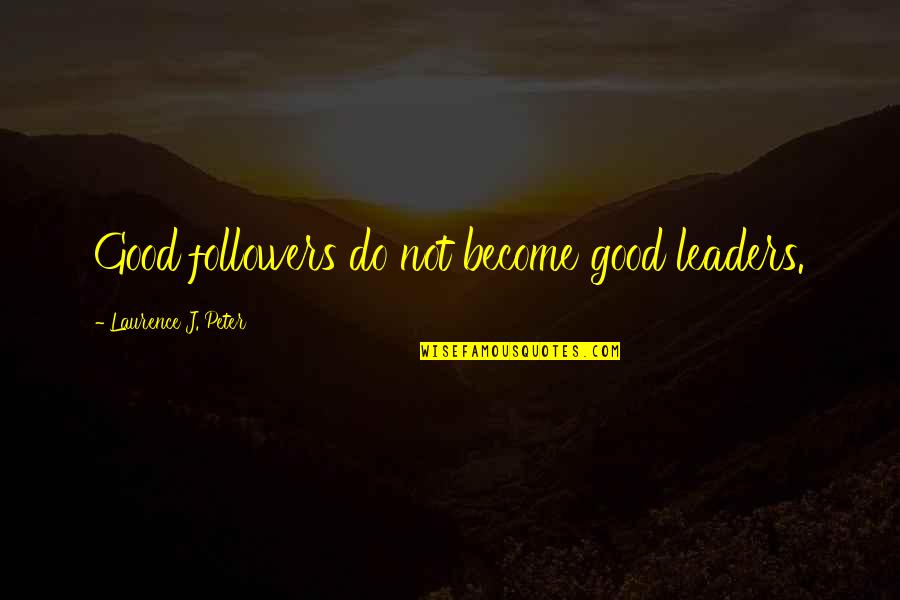 Leaders Followers Quotes By Laurence J. Peter: Good followers do not become good leaders.
