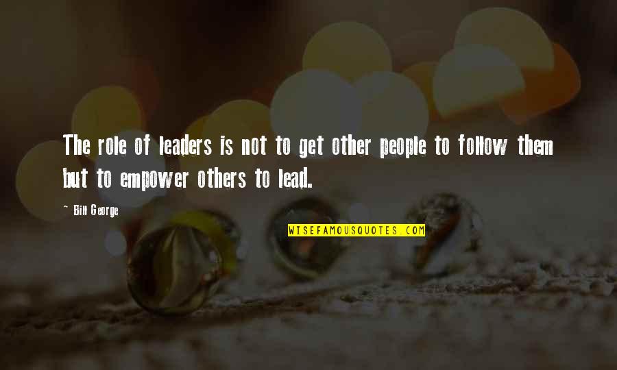 Leaders Lead Quotes By Bill George: The role of leaders is not to get
