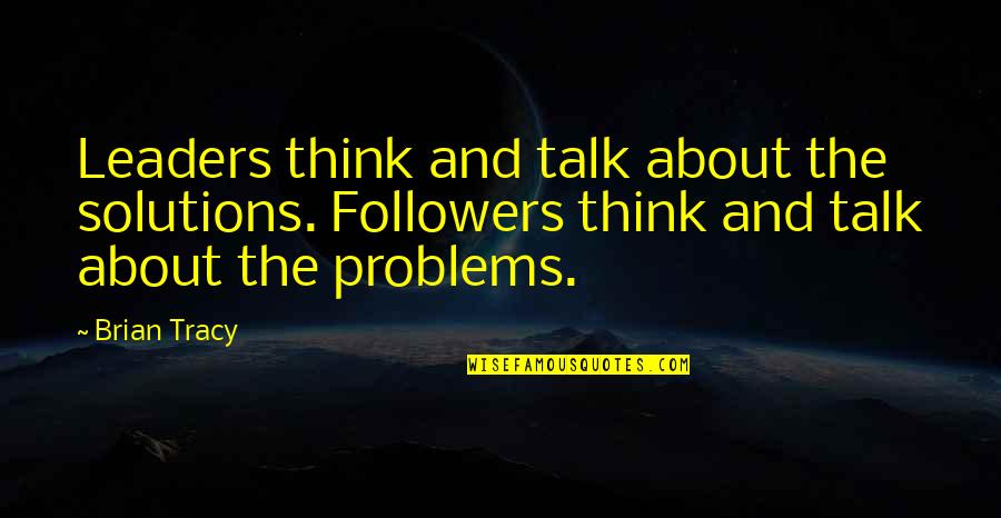 Leaders Quotes By Brian Tracy: Leaders think and talk about the solutions. Followers