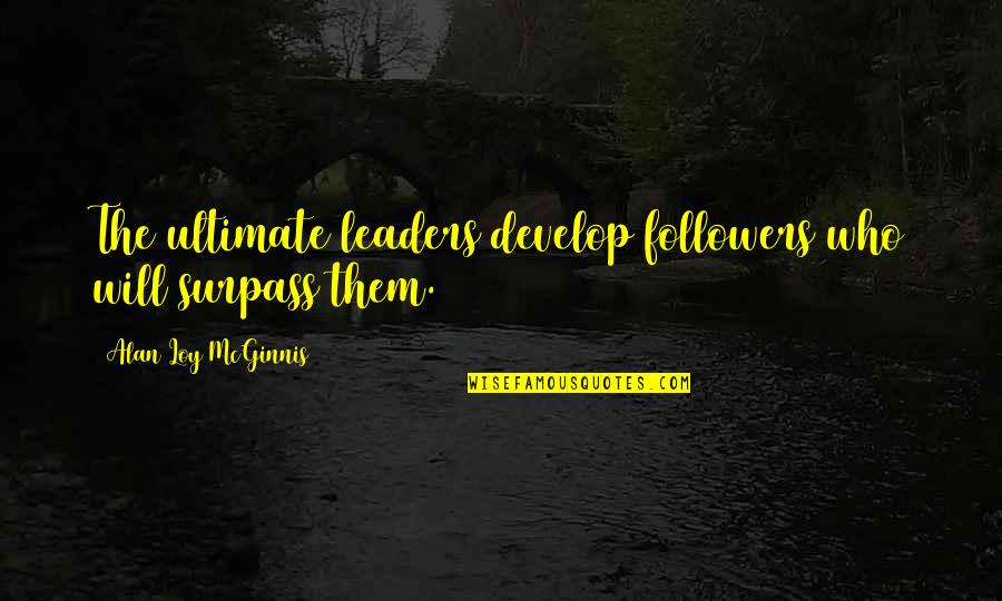 Leaders Versus Followers Quotes By Alan Loy McGinnis: The ultimate leaders develop followers who will surpass