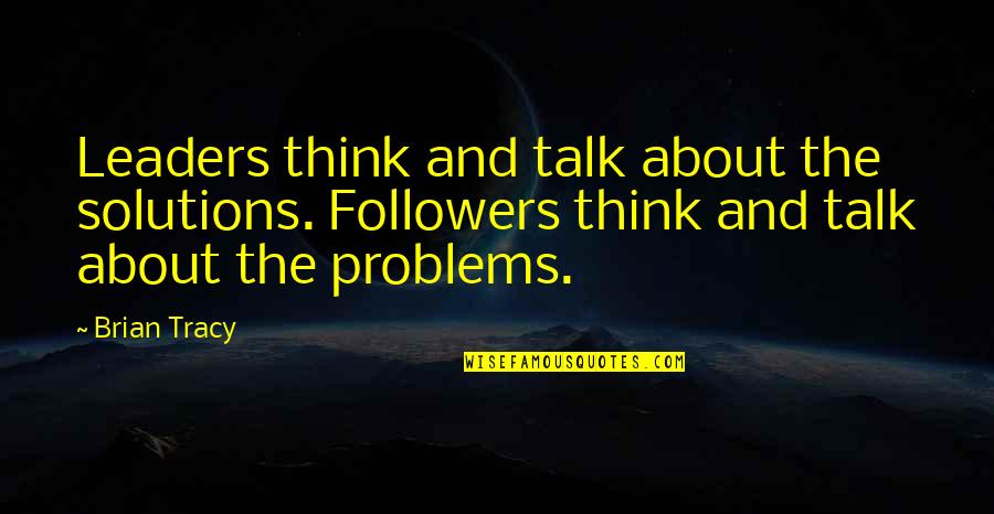 Leaders Versus Followers Quotes By Brian Tracy: Leaders think and talk about the solutions. Followers