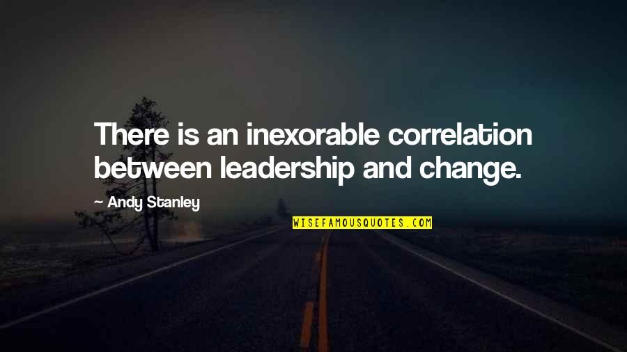 Leadership And Change Quotes By Andy Stanley: There is an inexorable correlation between leadership and