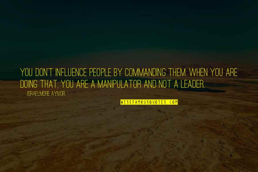Leadership And Quotes By Israelmore Ayivor: You don't influence people by commanding them. When