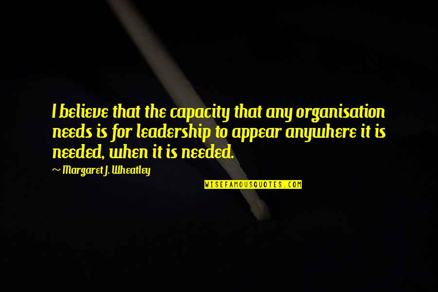 Leadership Capacity Quotes By Margaret J. Wheatley: I believe that the capacity that any organisation