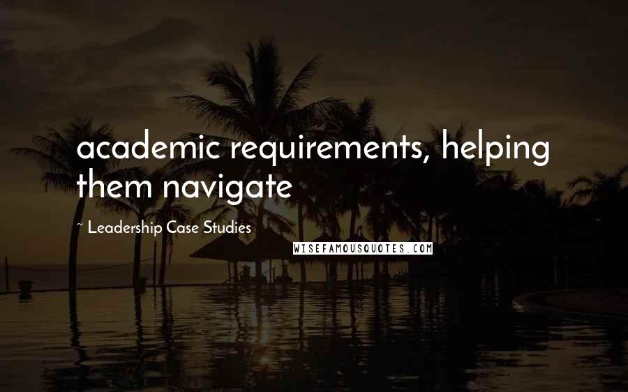 Leadership Case Studies quotes: academic requirements, helping them navigate