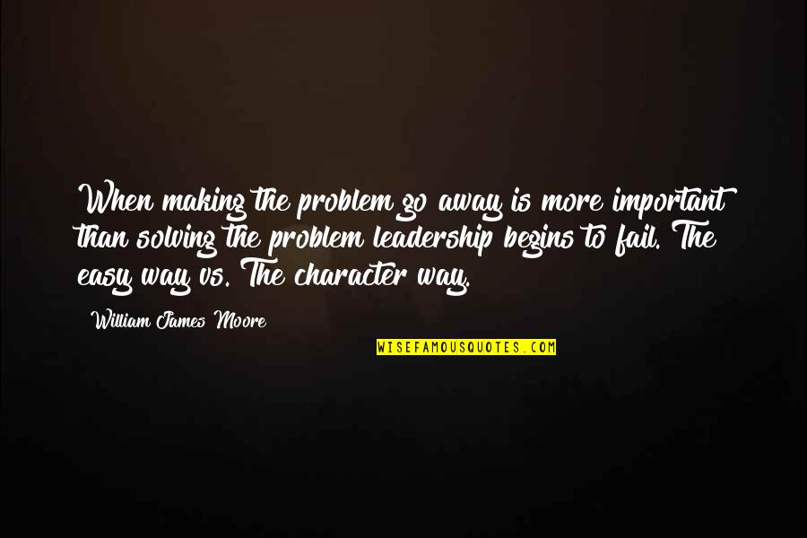 Leadership Character Quotes By William James Moore: When making the problem go away is more