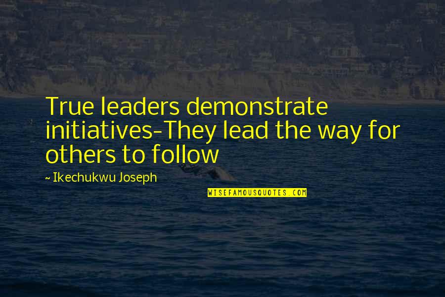 Leadership Follow Up Quotes By Ikechukwu Joseph: True leaders demonstrate initiatives-They lead the way for