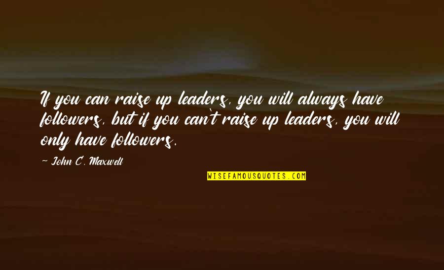 Leadership Followers Quotes By John C. Maxwell: If you can raise up leaders, you will