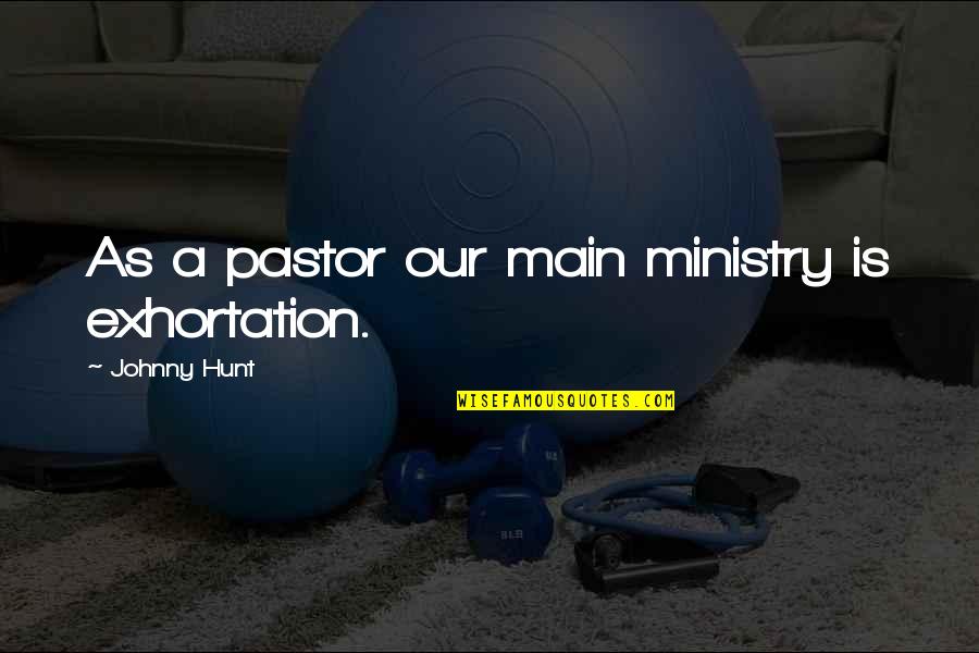 Leadership In Ministry Quotes By Johnny Hunt: As a pastor our main ministry is exhortation.