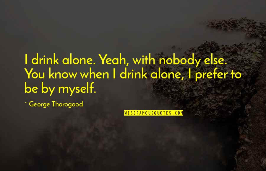 Leadership Insights Quotes By George Thorogood: I drink alone. Yeah, with nobody else. You Leadership Insights Quotes By George Thorogood: I drink alone. Yeah, with nobody else. You