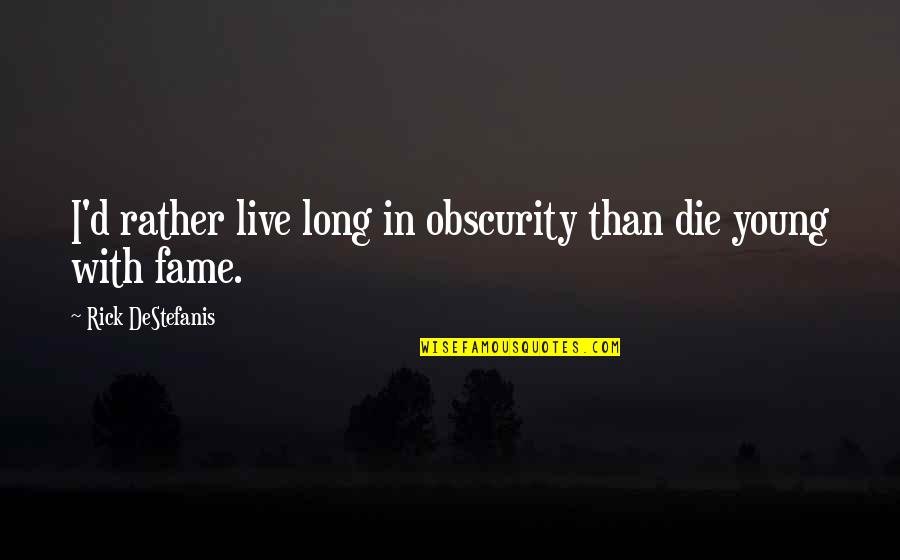 Leadership Insights Quotes By Rick DeStefanis: I'd rather live long in obscurity than die Leadership Insights Quotes By Rick DeStefanis: I'd rather live long in obscurity than die