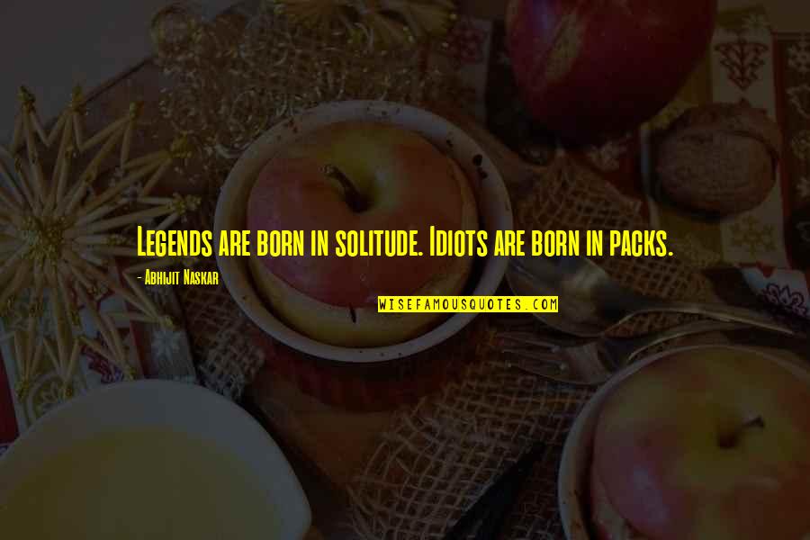 Leadership Inspirational Quotes By Abhijit Naskar: Legends are born in solitude. Idiots are born Leadership Inspirational Quotes By Abhijit Naskar: Legends are born in solitude. Idiots are born