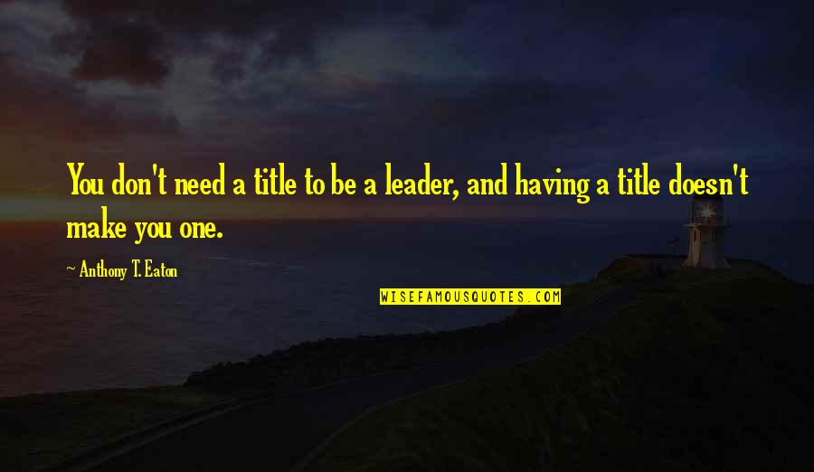 Leadership Is Not A Title Quotes By Anthony T. Eaton: You don't need a title to be a