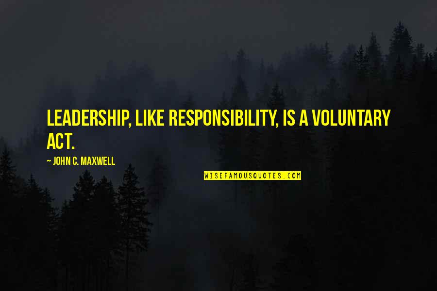 Leadership Is Responsibility Quotes By John C. Maxwell: Leadership, like responsibility, is a voluntary act.