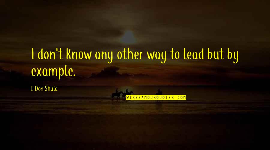 Leadership Lead By Example Quotes By Don Shula: I don't know any other way to lead