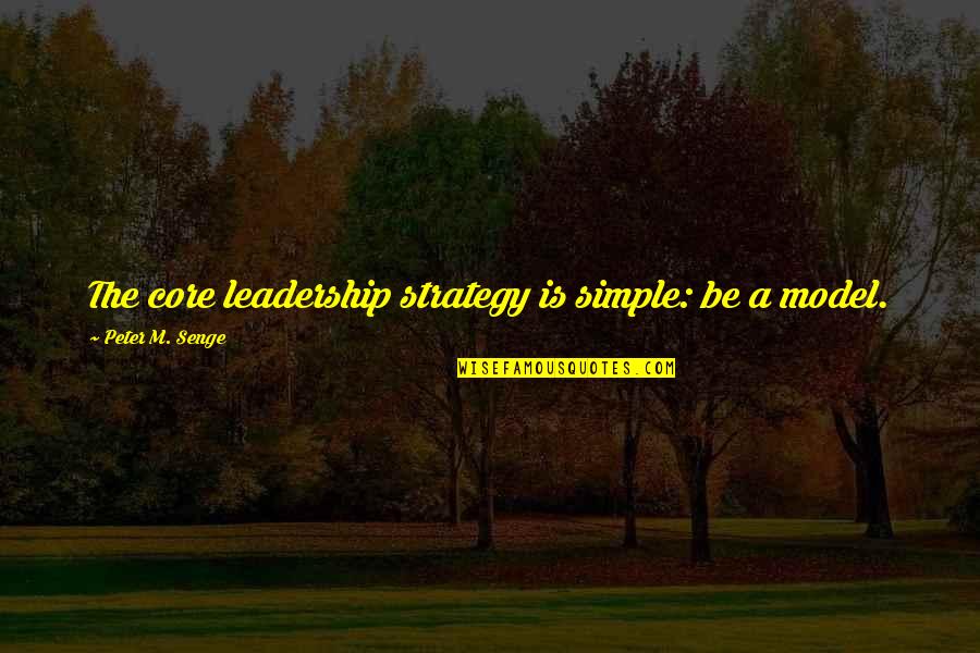 Leadership Model Quotes By Peter M. Senge: The core leadership strategy is simple: be a Leadership Model Quotes By Peter M. Senge: The core leadership strategy is simple: be a