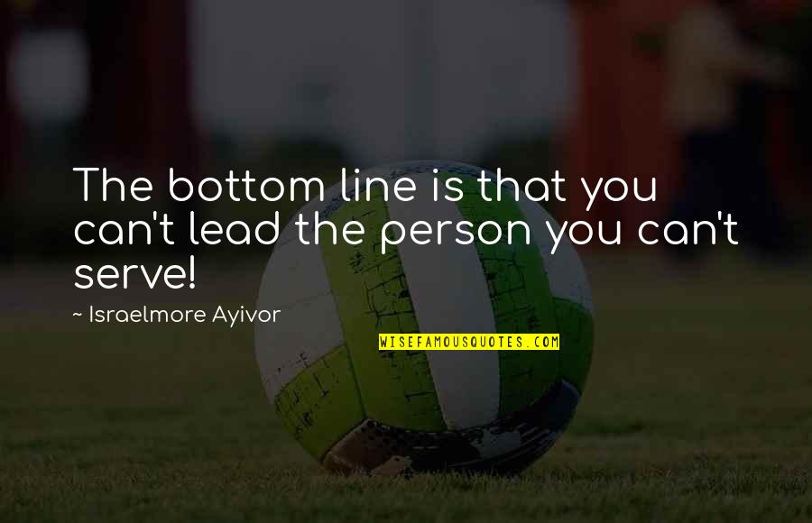 Leadership Service Quotes By Israelmore Ayivor: The bottom line is that you can't lead
