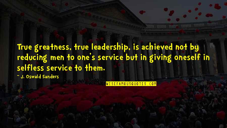 Leadership Service Quotes By J. Oswald Sanders: True greatness, true leadership, is achieved not by