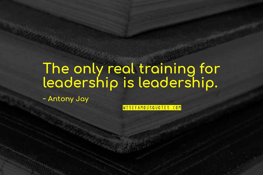 Leadership Training Quotes By Antony Jay: The only real training for leadership is leadership.