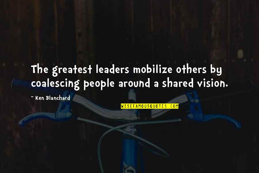 Leadership Without Vision Quotes By Ken Blanchard: The greatest leaders mobilize others by coalescing people