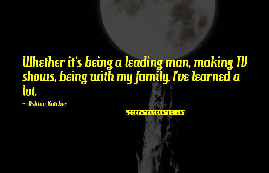 Leading A Family Quotes By Ashton Kutcher: Whether it's being a leading man, making TV