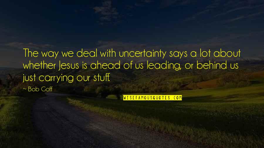 Leading From Behind Quotes By Bob Goff: The way we deal with uncertainty says a