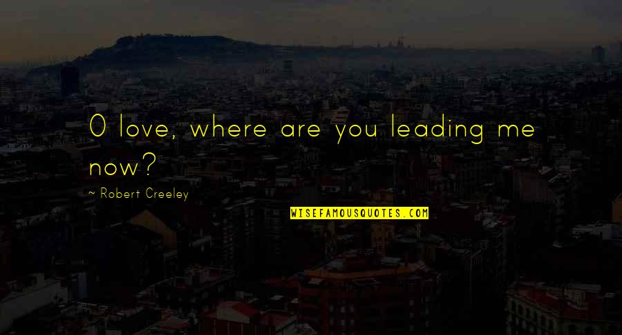 Leading Me Quotes By Robert Creeley: O love, where are you leading me now?