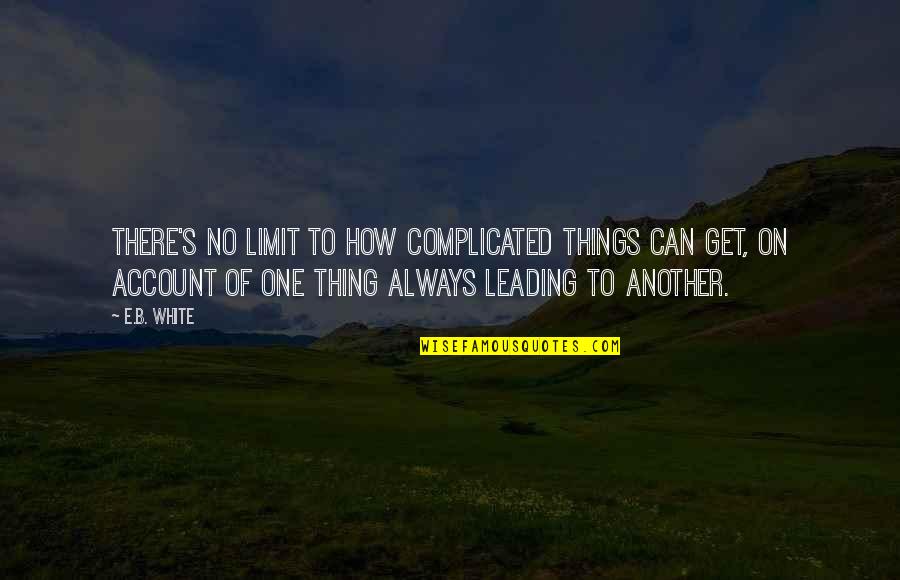 Leading On Quotes By E.B. White: There's no limit to how complicated things can