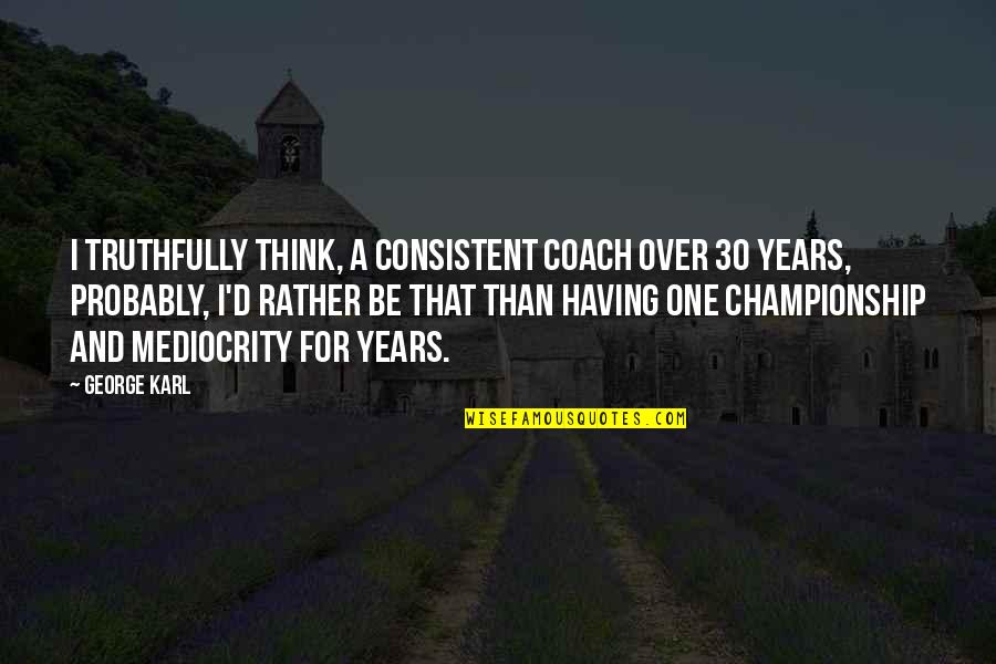 Leading The Pack Quotes By George Karl: I truthfully think, a consistent coach over 30