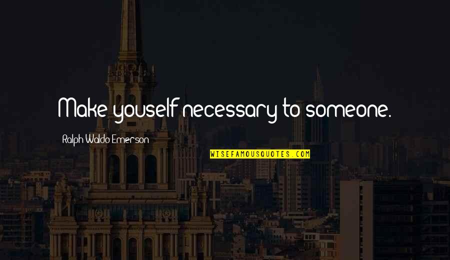 Leading With Fear Quotes By Ralph Waldo Emerson: Make youself necessary to someone.