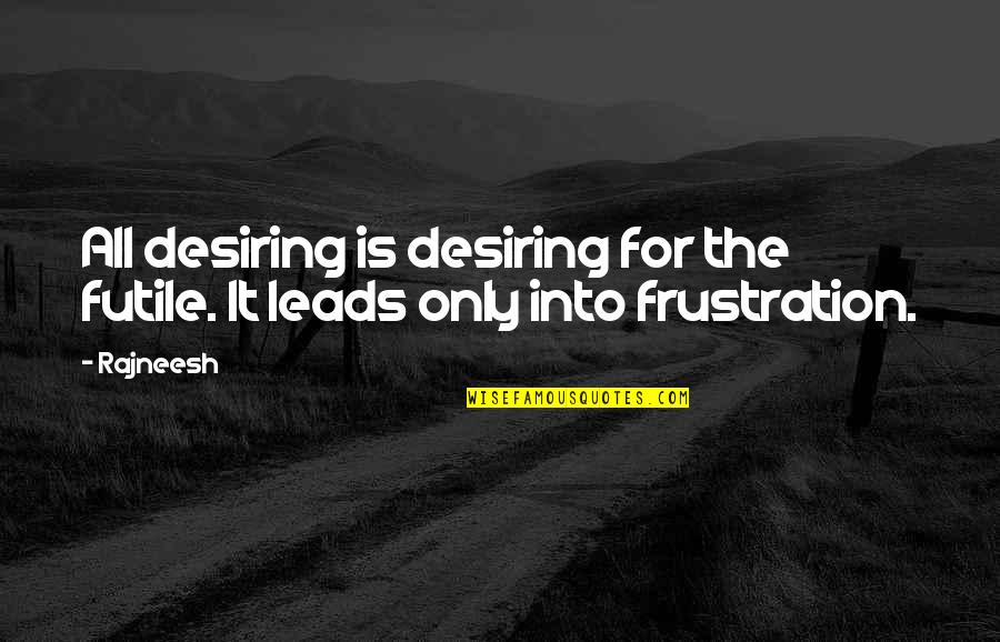 Leads Into Quotes By Rajneesh: All desiring is desiring for the futile. It