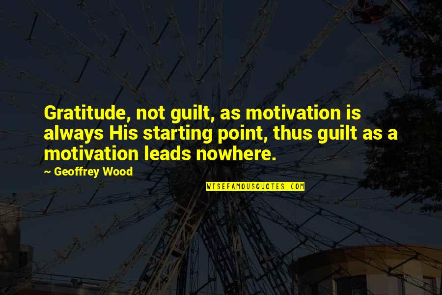 Leads Nowhere Quotes By Geoffrey Wood: Gratitude, not guilt, as motivation is always His