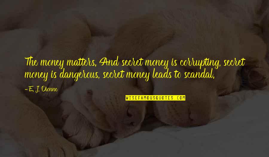 Leads To Quotes By E. J. Dionne: The money matters. And secret money is corrupting, Leads To Quotes By E. J. Dionne: The money matters. And secret money is corrupting,