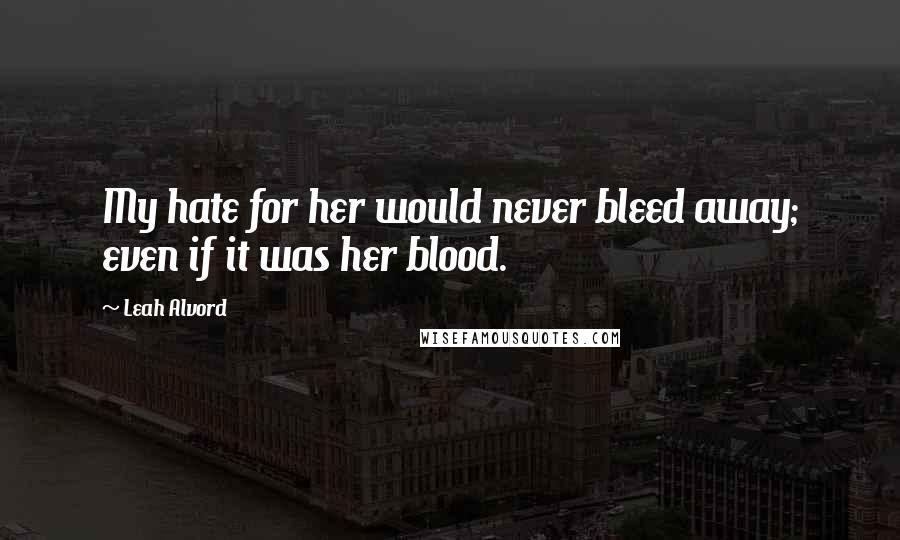 Leah Alvord quotes: My hate for her would never bleed away; even if it was her blood.