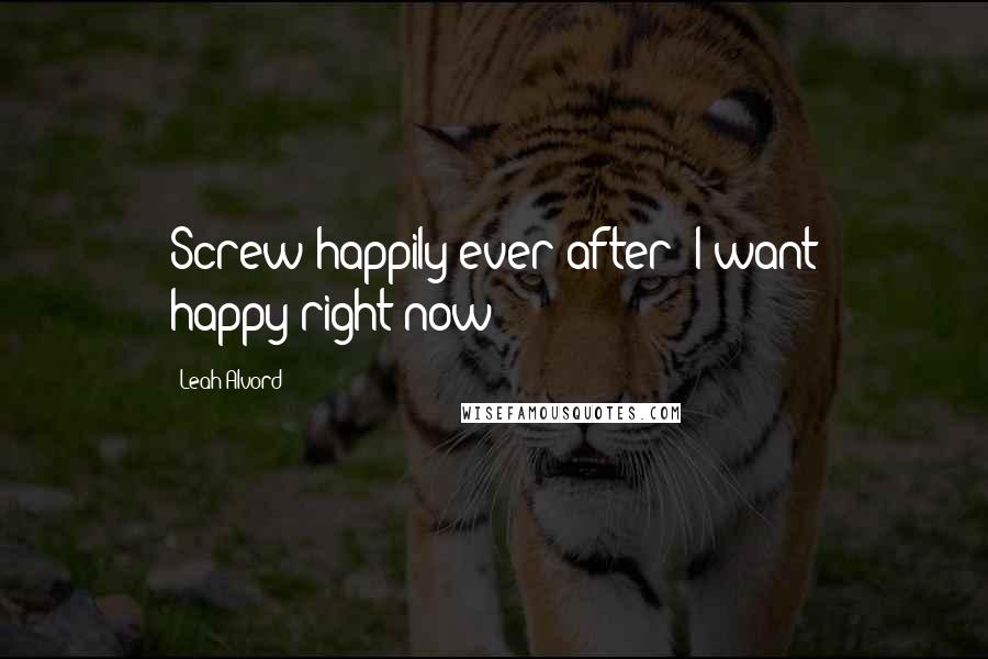 Leah Alvord quotes: Screw happily-ever-after! I want happy-right-now!