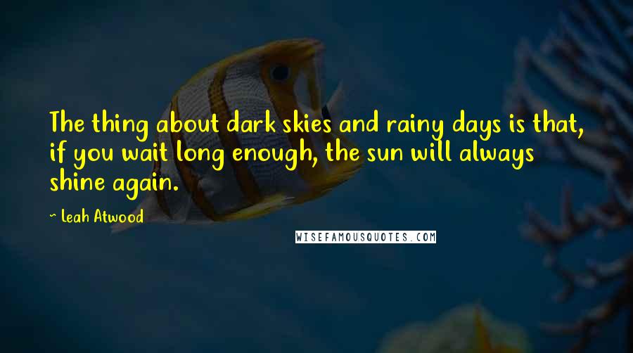 Leah Atwood quotes: The thing about dark skies and rainy days is that, if you wait long enough, the sun will always shine again. Leah Atwood quotes: The thing about dark skies and rainy days is that, if you wait long enough, the sun will always shine again.