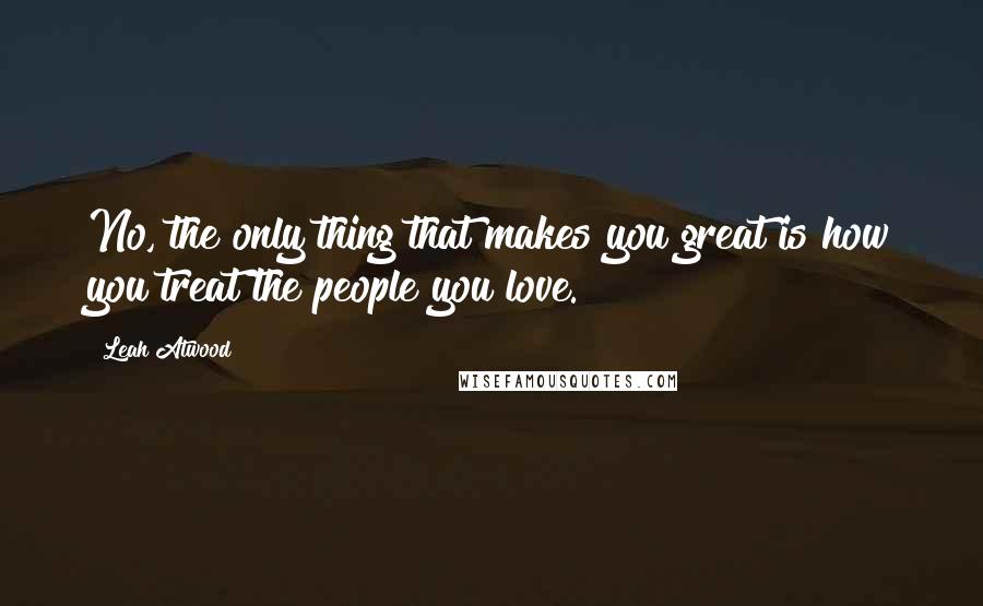 Leah Atwood quotes: No, the only thing that makes you great is how you treat the people you love.