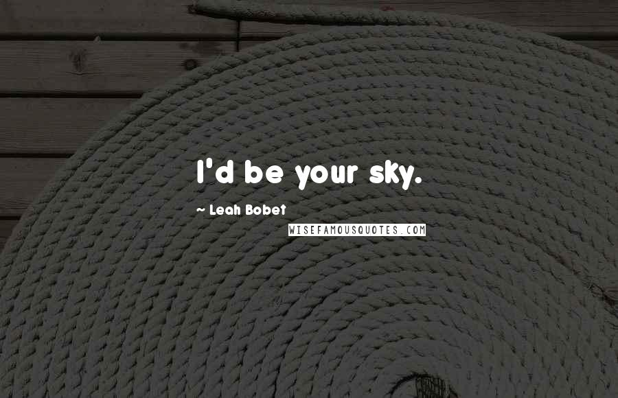 Leah Bobet quotes: I'd be your sky.