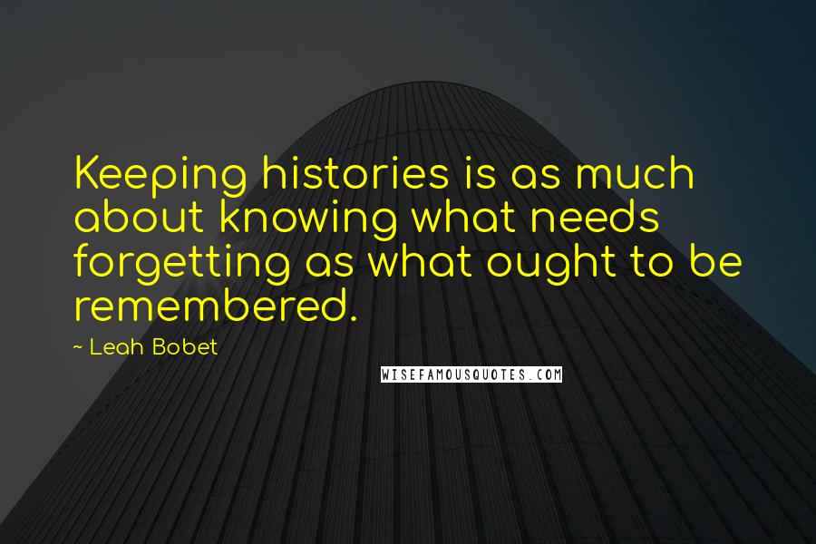 Leah Bobet quotes: Keeping histories is as much about knowing what needs forgetting as what ought to be remembered.