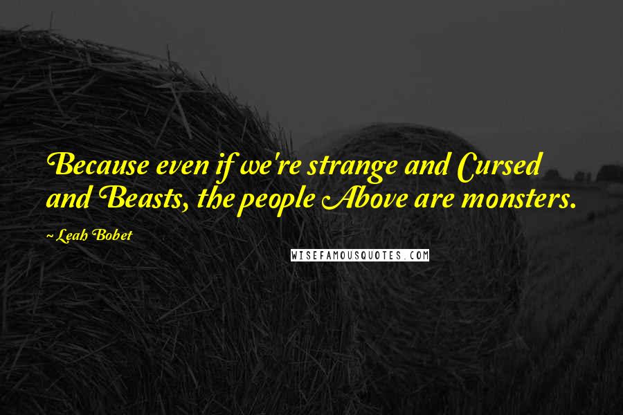 Leah Bobet quotes: Because even if we're strange and Cursed and Beasts, the people Above are monsters.