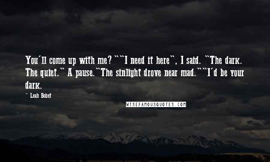 Leah Bobet quotes: You'll come up with me?""I need it here", I said. "The dark. The quiet." A pause."The sinlight drove near mad.""I'd be your dark. Leah Bobet quotes: You'll come up with me?""I need it here", I said. "The dark. The quiet." A pause."The sinlight drove near mad.""I'd be your dark.