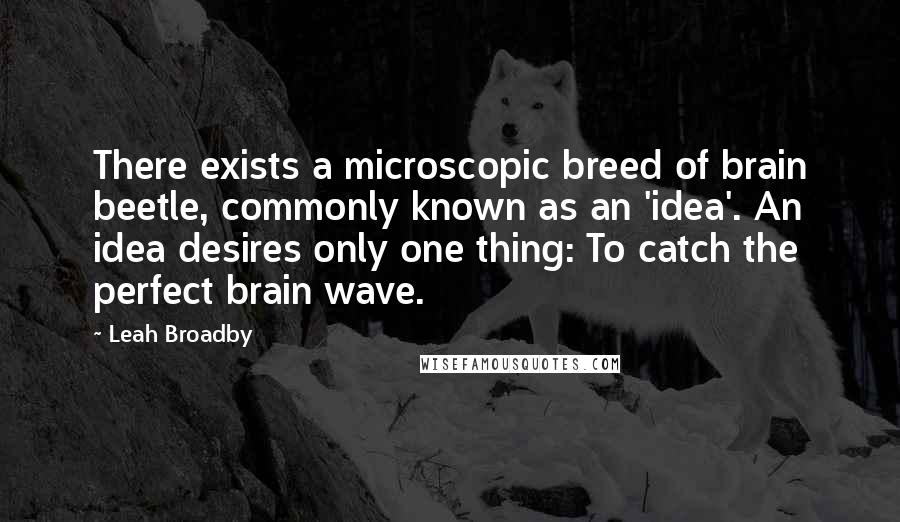 Leah Broadby quotes: There exists a microscopic breed of brain beetle, commonly known as an 'idea'. An idea desires only one thing: To catch the perfect brain wave.