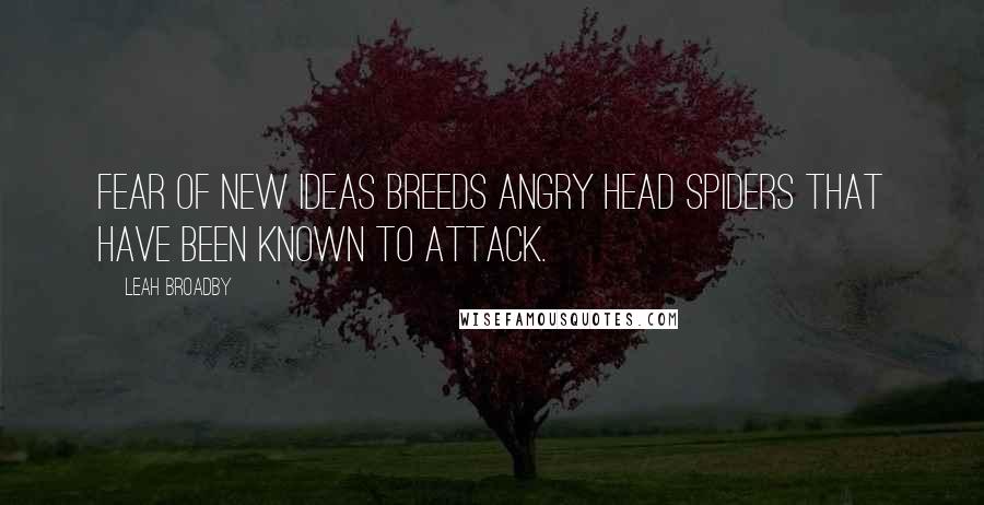 Leah Broadby quotes: Fear of new ideas breeds angry head spiders that have been known to attack.