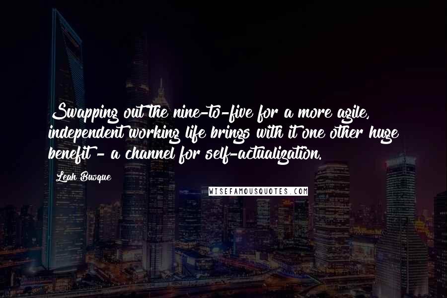 Leah Busque quotes: Swapping out the nine-to-five for a more agile, independent working life brings with it one other huge benefit - a channel for self-actualization.