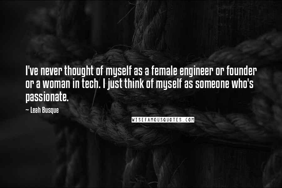 Leah Busque quotes: I've never thought of myself as a female engineer or founder or a woman in tech. I just think of myself as someone who's passionate.